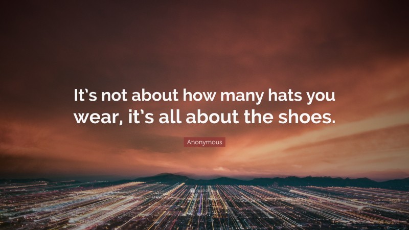 Anonymous Quote: “It’s not about how many hats you wear, it’s all about the shoes.”