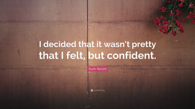 Ruth Reichl Quote: “I decided that it wasn’t pretty that I felt, but confident.”
