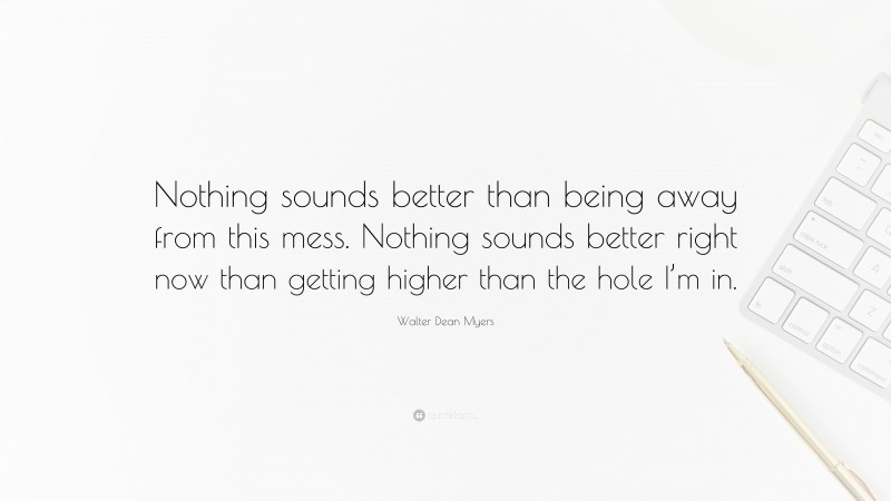 Walter Dean Myers Quote: “Nothing sounds better than being away from this mess. Nothing sounds better right now than getting higher than the hole I’m in.”