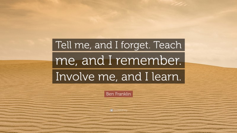 Ben Franklin Quote: “Tell me, and I forget. Teach me, and I remember ...