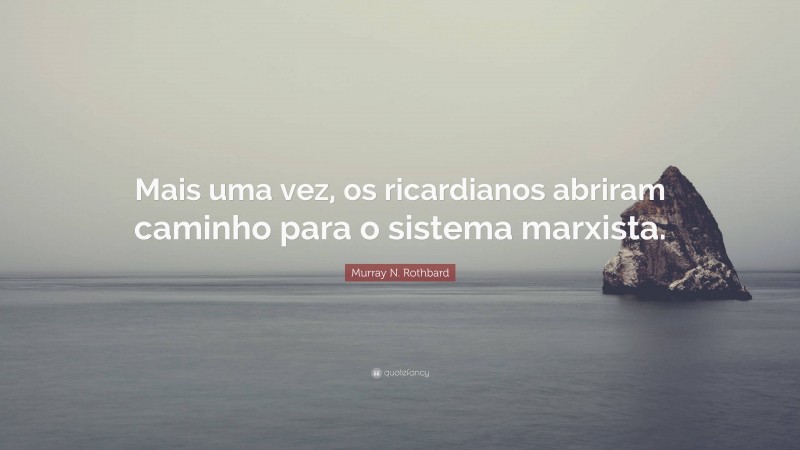 Murray N. Rothbard Quote: “Mais uma vez, os ricardianos abriram caminho para o sistema marxista.”