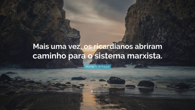 Murray N. Rothbard Quote: “Mais uma vez, os ricardianos abriram caminho para o sistema marxista.”