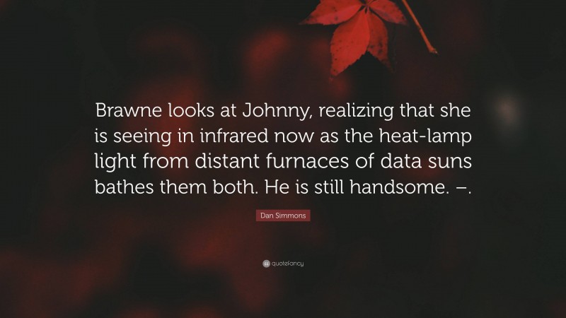 Dan Simmons Quote: “Brawne looks at Johnny, realizing that she is seeing in infrared now as the heat-lamp light from distant furnaces of data suns bathes them both. He is still handsome. –.”
