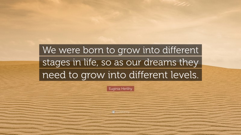 Euginia Herlihy Quote: “We were born to grow into different stages in life, so as our dreams they need to grow into different levels.”