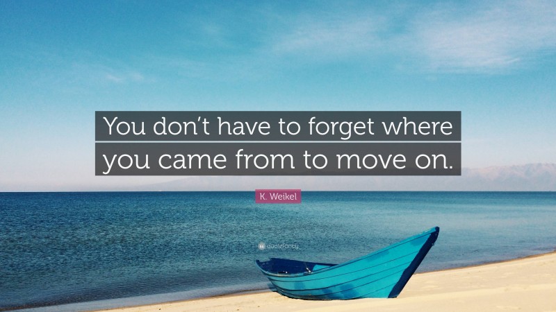 K. Weikel Quote: “You don’t have to forget where you came from to move on.”