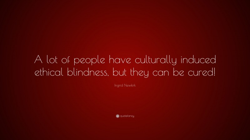 Ingrid Newkirk Quote: “A lot of people have culturally induced ethical blindness, but they can be cured!”