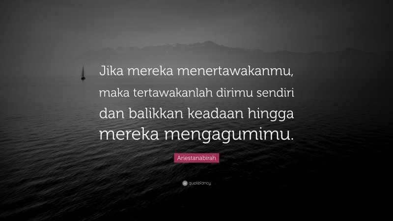 Ariestanabirah Quote: “Jika mereka menertawakanmu, maka tertawakanlah dirimu sendiri dan balikkan keadaan hingga mereka mengagumimu.”