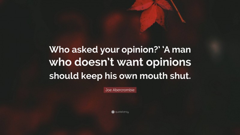 Joe Abercrombie Quote: “Who asked your opinion?’ ‘A man who doesn’t want opinions should keep his own mouth shut.”