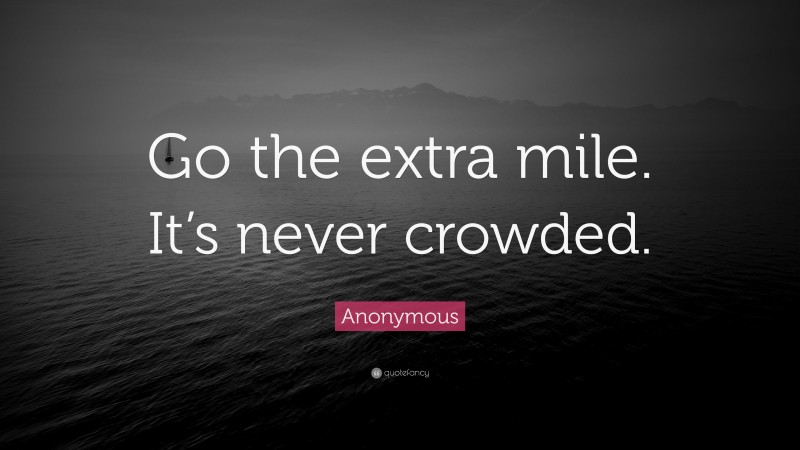Anonymous Quote: “Go the extra mile. It’s never crowded.”