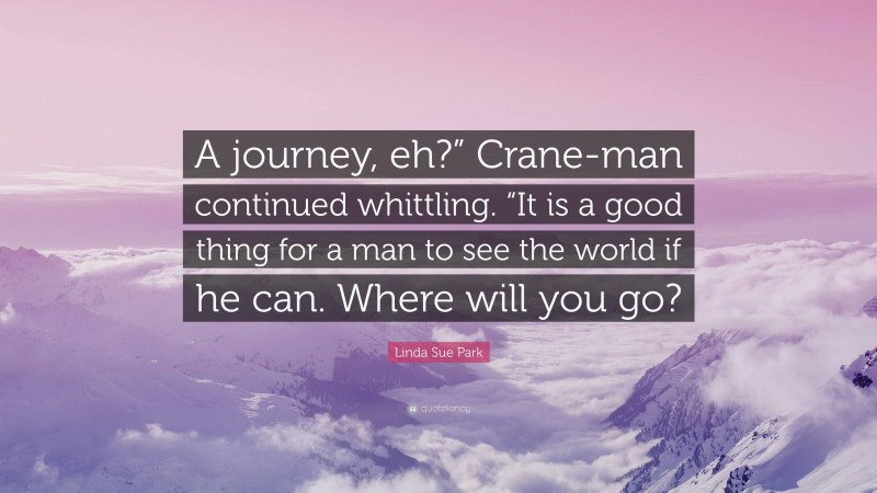 Linda Sue Park Quote: “A journey, eh?” Crane-man continued whittling. “It is a good thing for a man to see the world if he can. Where will you go?”