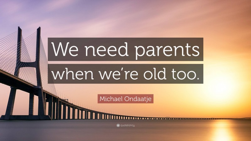 Michael Ondaatje Quote: “We need parents when we’re old too.”