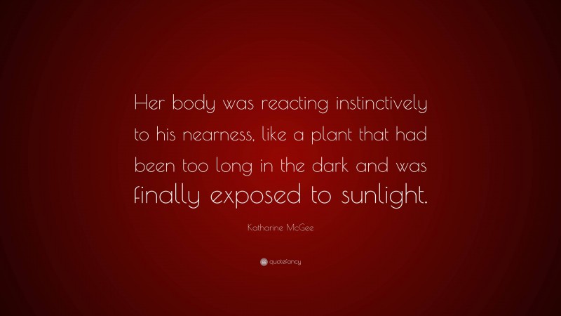 Katharine McGee Quote: “Her body was reacting instinctively to his nearness, like a plant that had been too long in the dark and was finally exposed to sunlight.”