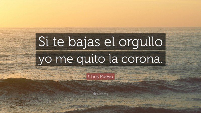 Chris Pueyo Quote: “Si te bajas el orgullo yo me quito la corona.”