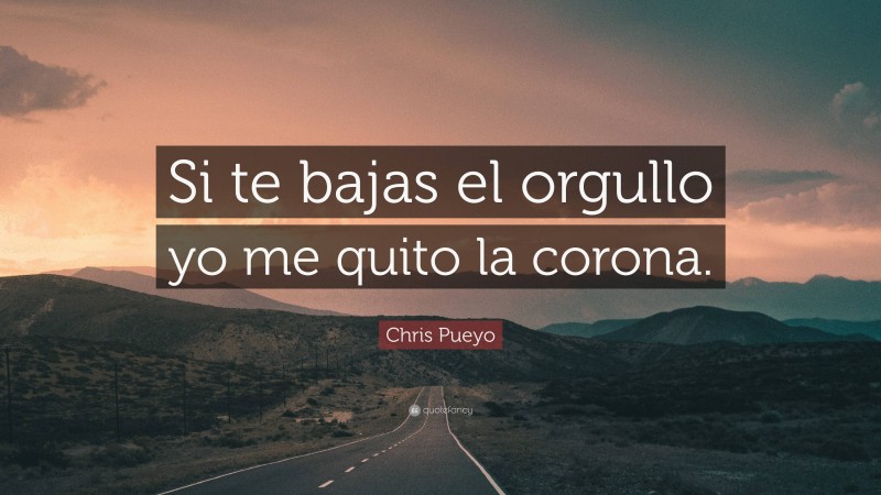 Chris Pueyo Quote: “Si te bajas el orgullo yo me quito la corona.”