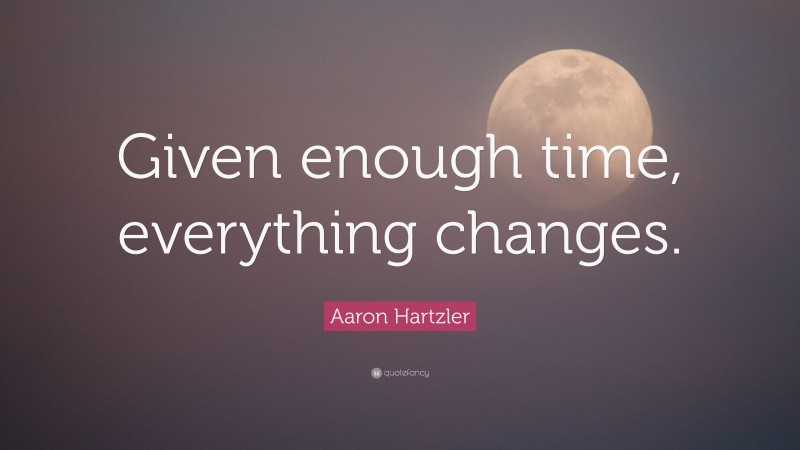 Aaron Hartzler Quote: “Given enough time, everything changes.”