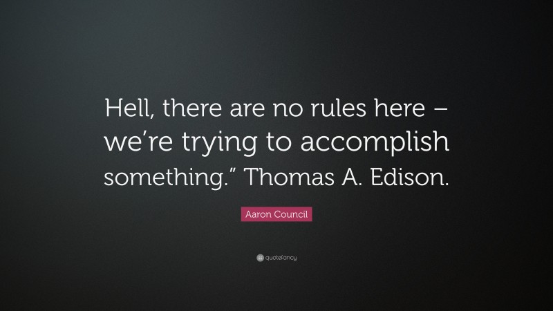 Aaron Council Quote: “Hell, there are no rules here – we’re trying to accomplish something.” Thomas A. Edison.”