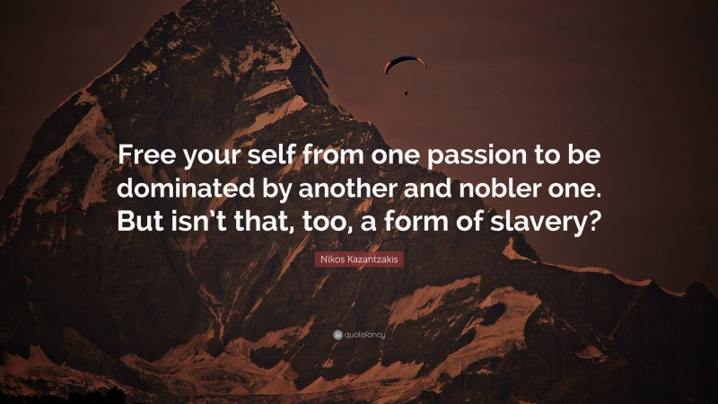 Nikos Kazantzakis Quote: “Free your self from one passion to be dominated by another and nobler one. But isn’t that, too, a form of slavery?”