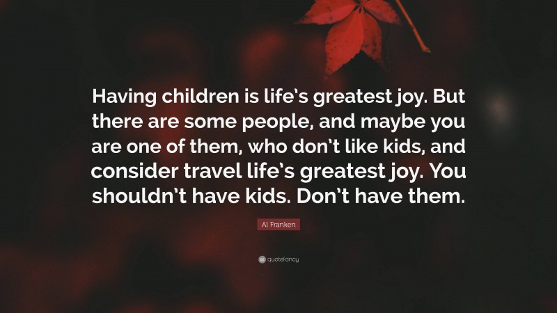Al Franken Quote: “Having children is life’s greatest joy. But there are some people, and maybe you are one of them, who don’t like kids, and consider travel life’s greatest joy. You shouldn’t have kids. Don’t have them.”