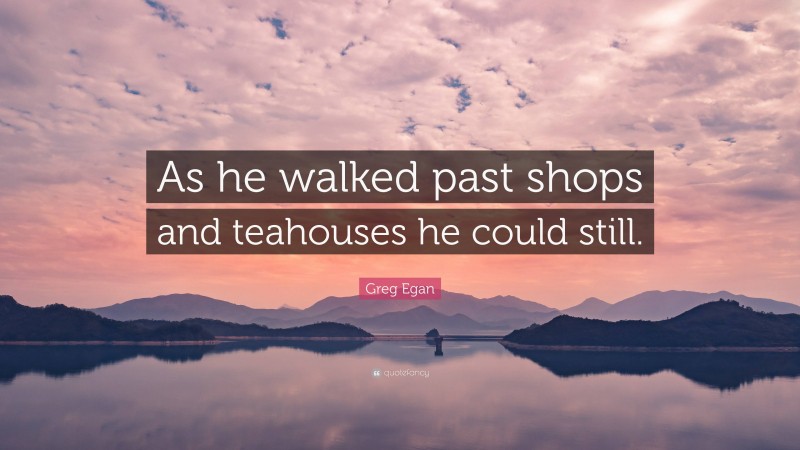 Greg Egan Quote: “As he walked past shops and teahouses he could still.”