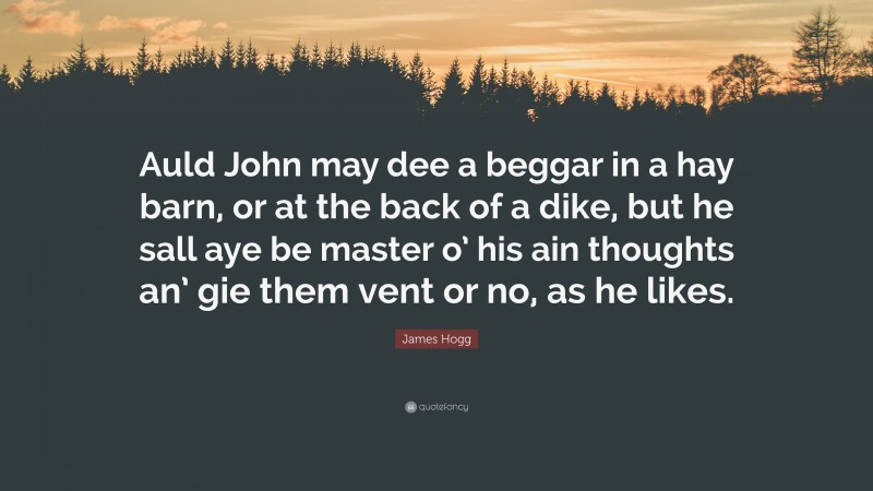 James Hogg Quote: “Auld John may dee a beggar in a hay barn, or at the back of a dike, but he sall aye be master o’ his ain thoughts an’ gie them vent or no, as he likes.”