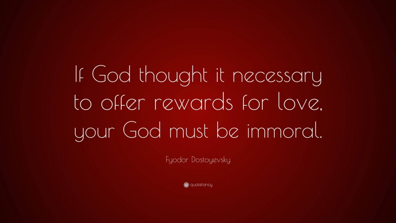 Fyodor Dostoyevsky Quote: “If God thought it necessary to offer rewards for love, your God must be immoral.”