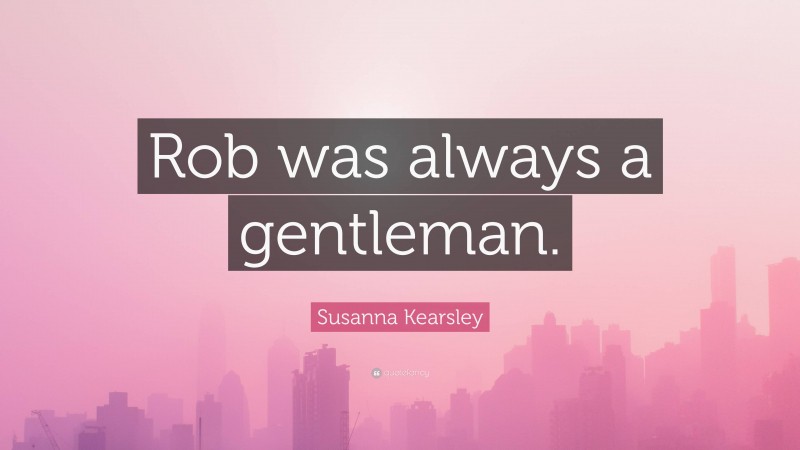 Susanna Kearsley Quote: “Rob was always a gentleman.”