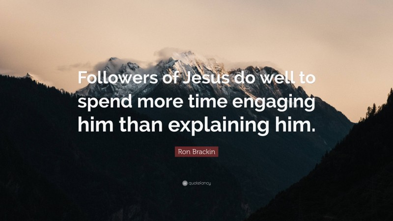 Ron Brackin Quote: “Followers of Jesus do well to spend more time engaging him than explaining him.”