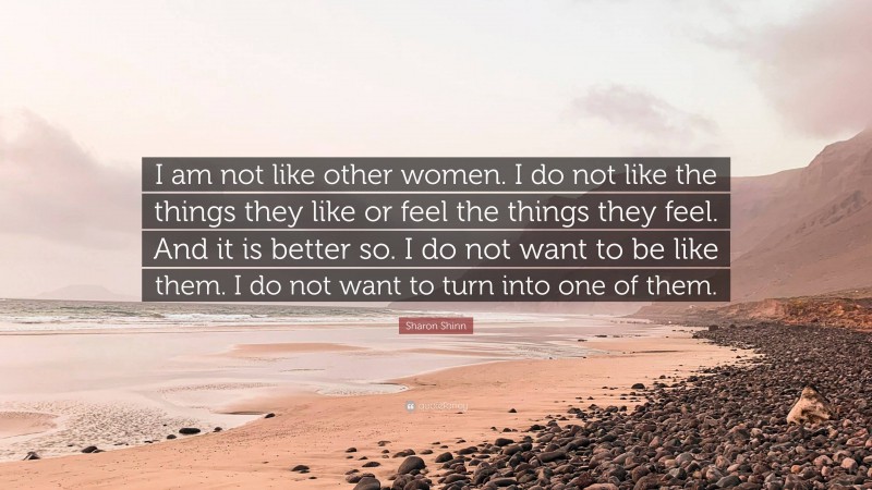 Sharon Shinn Quote: “I am not like other women. I do not like the things they like or feel the things they feel. And it is better so. I do not want to be like them. I do not want to turn into one of them.”