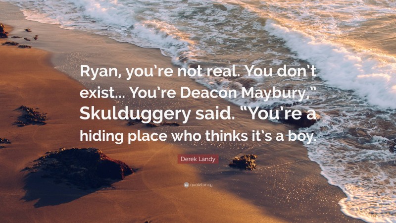 Derek Landy Quote: “Ryan, you’re not real. You don’t exist... You’re Deacon Maybury,” Skulduggery said. “You’re a hiding place who thinks it’s a boy.”