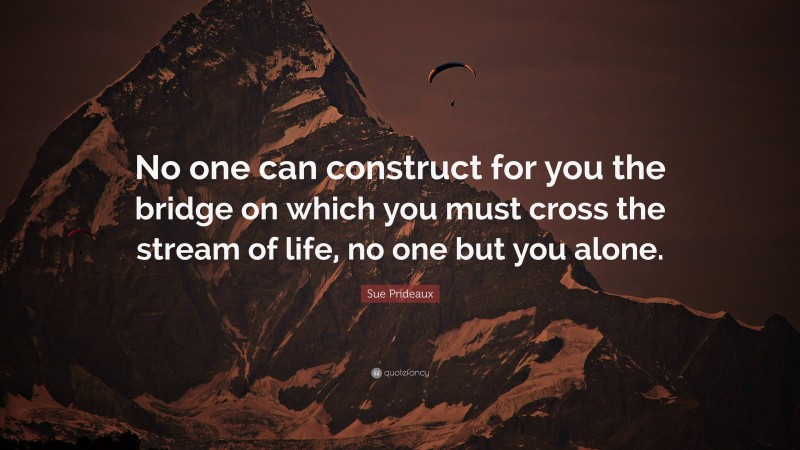 Sue Prideaux Quote: “No one can construct for you the bridge on which you must cross the stream of life, no one but you alone.”