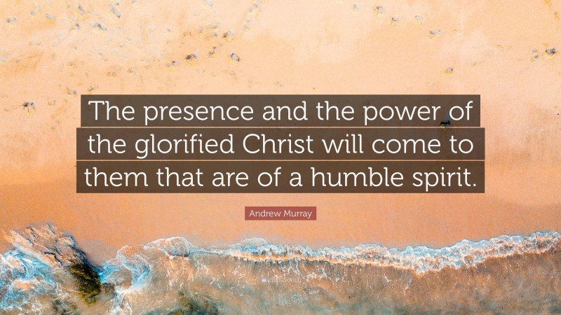 Andrew Murray Quote: “The presence and the power of the glorified Christ will come to them that are of a humble spirit.”