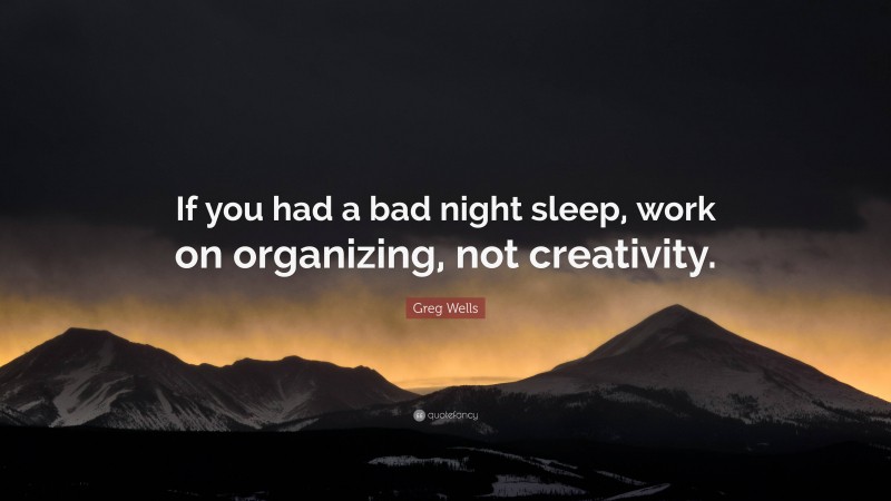 Greg Wells Quote: “If you had a bad night sleep, work on organizing, not creativity.”