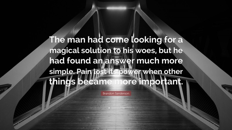 Brandon Sanderson Quote: “The man had come looking for a magical solution to his woes, but he had found an answer much more simple. Pain lost its power when other things became more important.”