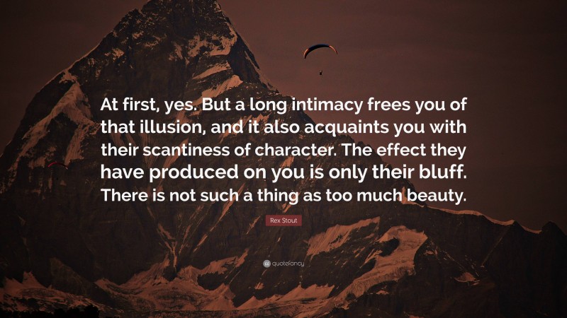 Rex Stout Quote: “At first, yes. But a long intimacy frees you of that illusion, and it also acquaints you with their scantiness of character. The effect they have produced on you is only their bluff. There is not such a thing as too much beauty.”