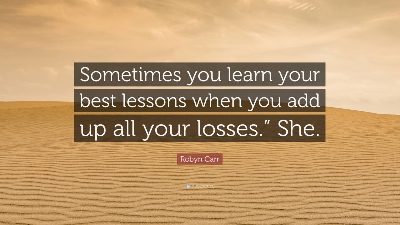 Robyn Carr Quote: “Sometimes you learn your best lessons when you add up all your losses.” She.”
