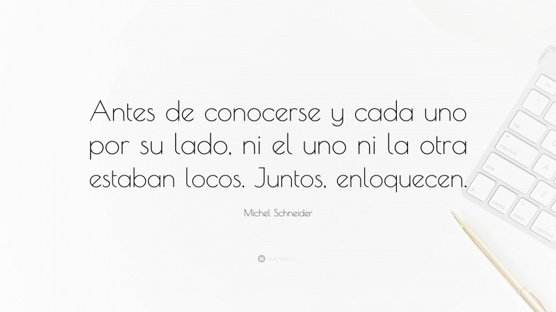 Michel Schneider Quote: “Antes de conocerse y cada uno por su lado, ni el uno ni la otra estaban locos. Juntos, enloquecen.”