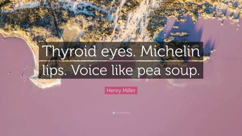 Henry Miller Quote: “Thyroid eyes. Michelin lips. Voice like pea soup.”