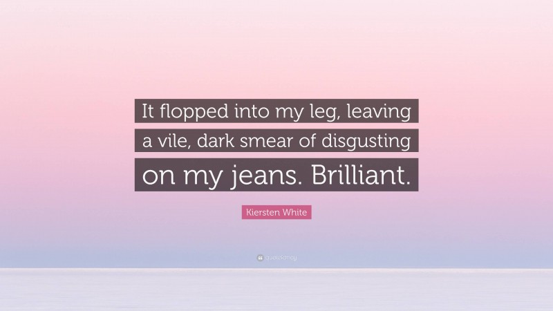 Kiersten White Quote: “It flopped into my leg, leaving a vile, dark smear of disgusting on my jeans. Brilliant.”