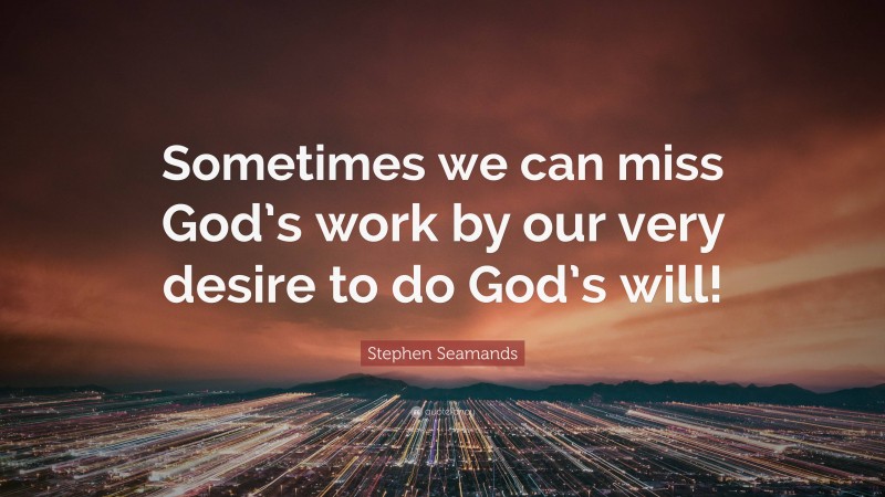 Stephen Seamands Quote: “Sometimes we can miss God’s work by our very desire to do God’s will!”