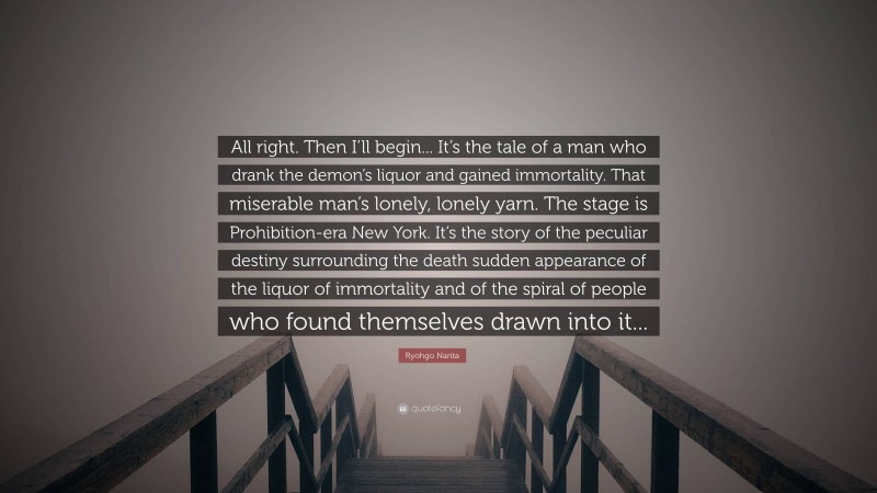 Ryohgo Narita Quote: “All right. Then I’ll begin... It’s the tale of a man who drank the demon’s liquor and gained immortality. That miserable man’s lonely, lonely yarn. The stage is Prohibition-era New York. It’s the story of the peculiar destiny surrounding the death sudden appearance of the liquor of immortality and of the spiral of people who found themselves drawn into it...”