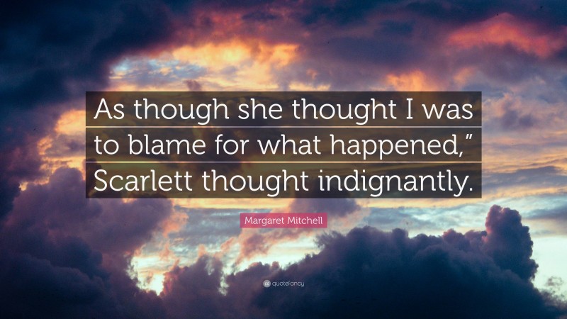 Margaret Mitchell Quote: “As though she thought I was to blame for what happened,” Scarlett thought indignantly.”