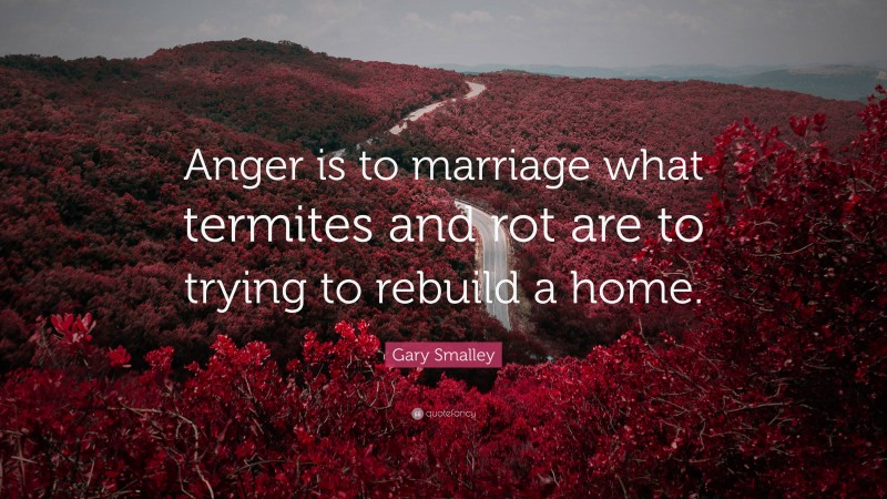Gary Smalley Quote: “Anger is to marriage what termites and rot are to trying to rebuild a home.”
