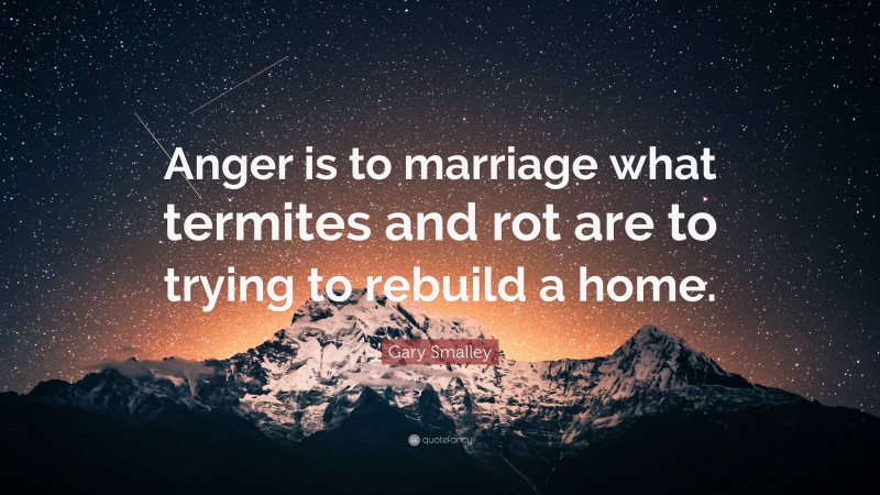 Gary Smalley Quote: “Anger is to marriage what termites and rot are to trying to rebuild a home.”