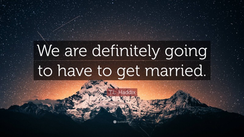 T.L. Haddix Quote: “We are definitely going to have to get married.”