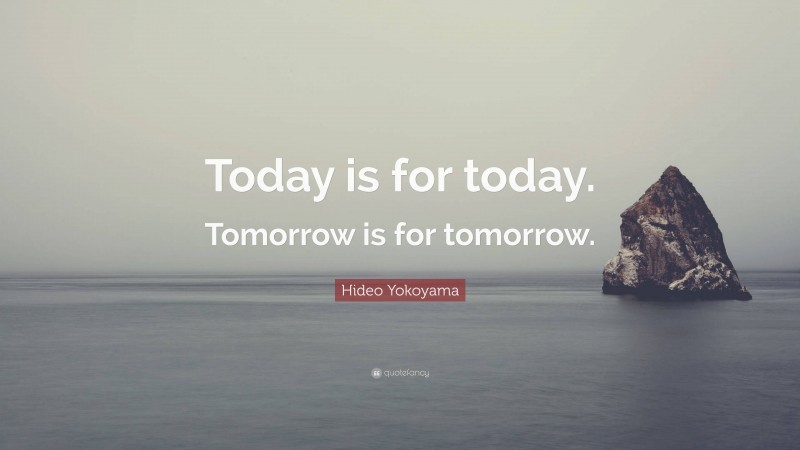 Hideo Yokoyama Quote: “Today is for today. Tomorrow is for tomorrow.”