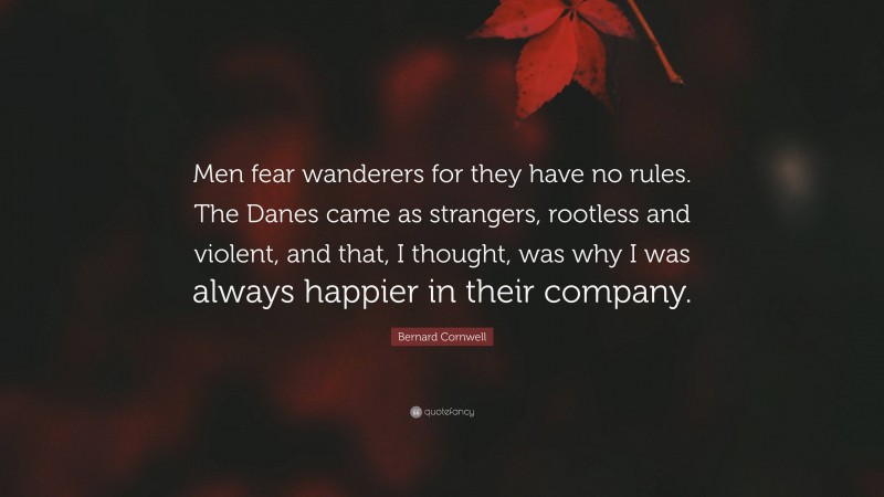 Bernard Cornwell Quote: “Men fear wanderers for they have no rules. The Danes came as strangers, rootless and violent, and that, I thought, was why I was always happier in their company.”