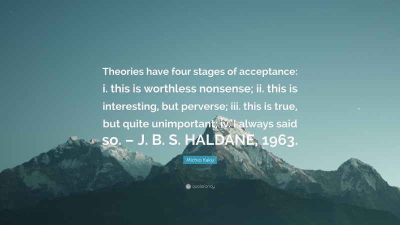 Michio Kaku Quote: “Theories have four stages of acceptance: i. this is worthless nonsense; ii. this is interesting, but perverse; iii. this is true, but quite unimportant; iv. I always said so. – J. B. S. HALDANE, 1963.”