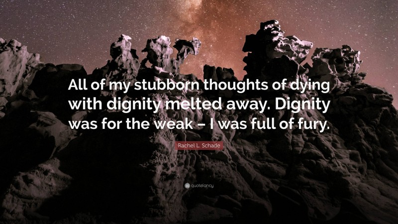 Rachel L. Schade Quote: “All of my stubborn thoughts of dying with dignity melted away. Dignity was for the weak – I was full of fury.”