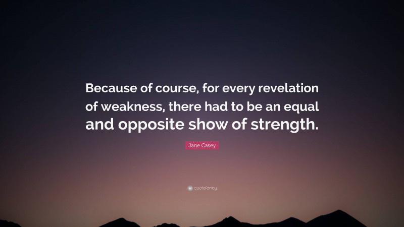 Jane Casey Quote: “Because of course, for every revelation of weakness, there had to be an equal and opposite show of strength.”