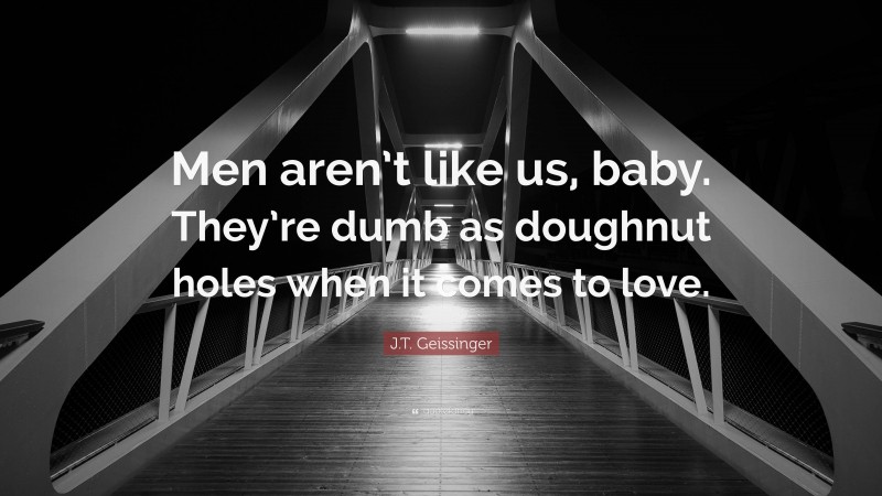 J.T. Geissinger Quote: “Men aren’t like us, baby. They’re dumb as doughnut holes when it comes to love.”